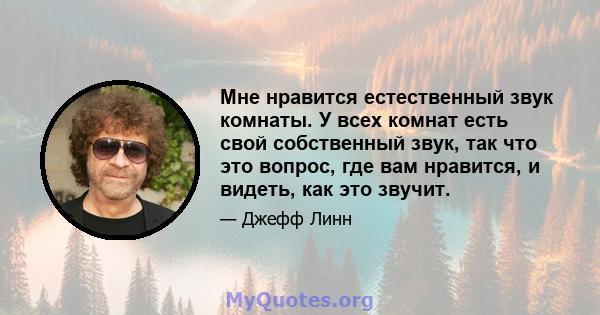 Мне нравится естественный звук комнаты. У всех комнат есть свой собственный звук, так что это вопрос, где вам нравится, и видеть, как это звучит.