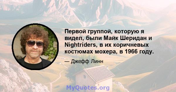 Первой группой, которую я видел, были Майк Шеридан и Nightriders, в их коричневых костюмах мохера, в 1966 году.