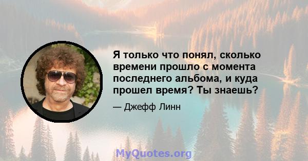 Я только что понял, сколько времени прошло с момента последнего альбома, и куда прошел время? Ты знаешь?