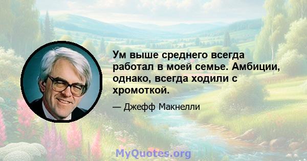 Ум выше среднего всегда работал в моей семье. Амбиции, однако, всегда ходили с хромоткой.