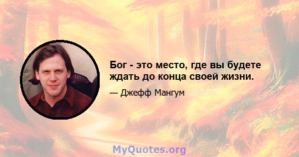 Бог - это место, где вы будете ждать до конца своей жизни.