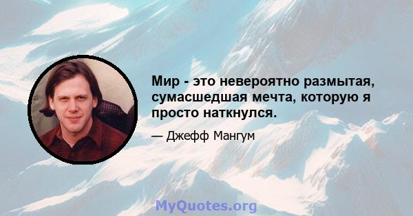 Мир - это невероятно размытая, сумасшедшая мечта, которую я просто наткнулся.