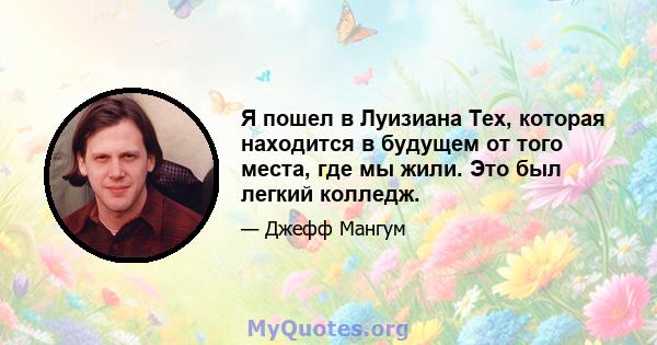 Я пошел в Луизиана Тех, которая находится в будущем от того места, где мы жили. Это был легкий колледж.