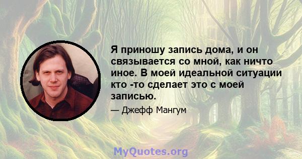 Я приношу запись дома, и он связывается со мной, как ничто иное. В моей идеальной ситуации кто -то сделает это с моей записью.