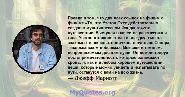 Правда в том, что для всех ссылок на фильм о фильме «То, что Уэстон Охсе действительно создал в мультиплексном Фанданго»-это путешествие. Выступая в качестве рассказчика и гида, Уэстон отправляет вас в поездку в места