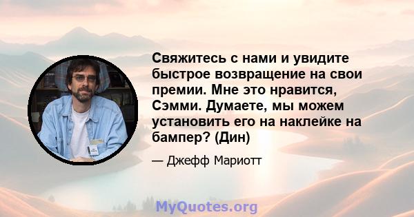 Свяжитесь с нами и увидите быстрое возвращение на свои премии. Мне это нравится, Сэмми. Думаете, мы можем установить его на наклейке на бампер? (Дин)