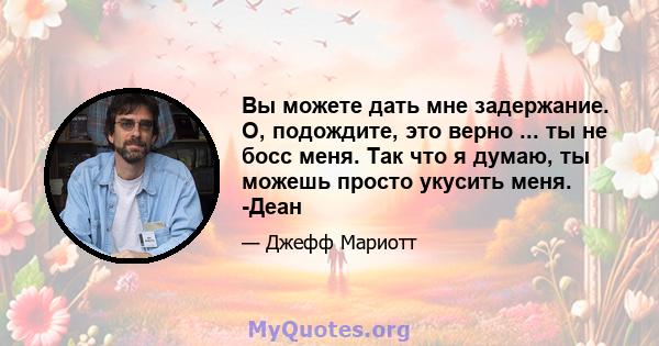 Вы можете дать мне задержание. О, подождите, это верно ... ты не босс меня. Так что я думаю, ты можешь просто укусить меня. -Деан