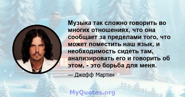 Музыка так сложно говорить во многих отношениях, что она сообщает за пределами того, что может поместить наш язык, и необходимость сидеть там, анализировать его и говорить об этом, - это борьба для меня.