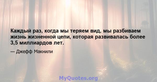 Каждый раз, когда мы теряем вид, мы разбиваем жизнь жизненной цепи, которая развивалась более 3,5 миллиардов лет.