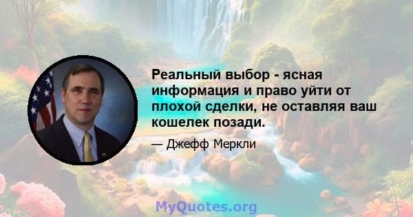 Реальный выбор - ясная информация и право уйти от плохой сделки, не оставляя ваш кошелек позади.