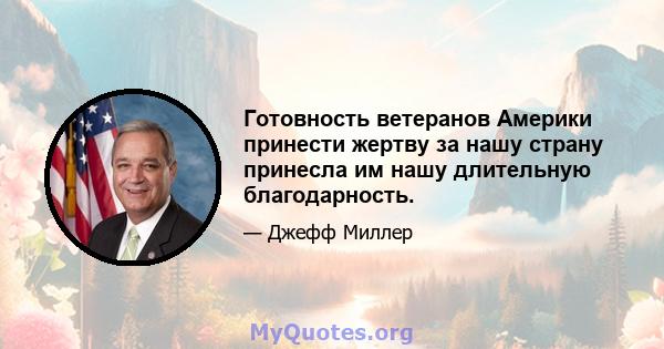 Готовность ветеранов Америки принести жертву за нашу страну принесла им нашу длительную благодарность.