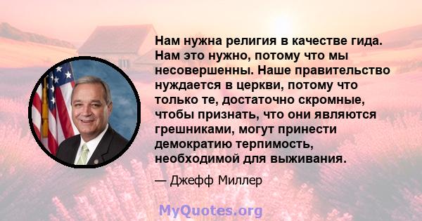 Нам нужна религия в качестве гида. Нам это нужно, потому что мы несовершенны. Наше правительство нуждается в церкви, потому что только те, достаточно скромные, чтобы признать, что они являются грешниками, могут принести 