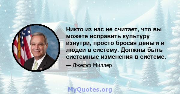 Никто из нас не считает, что вы можете исправить культуру изнутри, просто бросая деньги и людей в систему. Должны быть системные изменения в системе.