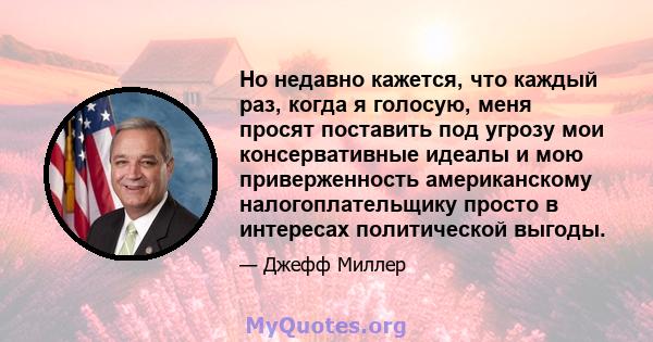 Но недавно кажется, что каждый раз, когда я голосую, меня просят поставить под угрозу мои консервативные идеалы и мою приверженность американскому налогоплательщику просто в интересах политической выгоды.