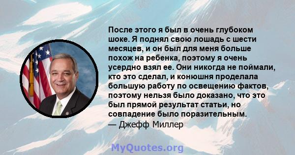 После этого я был в очень глубоком шоке. Я поднял свою лошадь с шести месяцев, и он был для меня больше похож на ребенка, поэтому я очень усердно взял ее. Они никогда не поймали, кто это сделал, и конюшня проделала