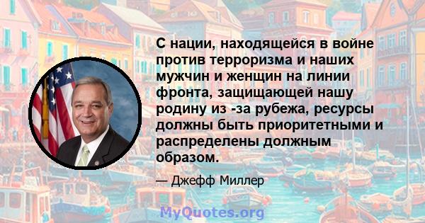 С нации, находящейся в войне против терроризма и наших мужчин и женщин на линии фронта, защищающей нашу родину из -за рубежа, ресурсы должны быть приоритетными и распределены должным образом.