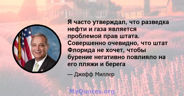 Я часто утверждал, что разведка нефти и газа является проблемой прав штата. Совершенно очевидно, что штат Флорида не хочет, чтобы бурение негативно повлияло на его пляжи и берега