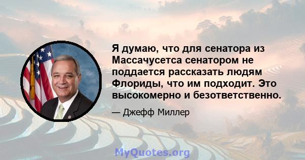 Я думаю, что для сенатора из Массачусетса сенатором не поддается рассказать людям Флориды, что им подходит. Это высокомерно и безответственно.