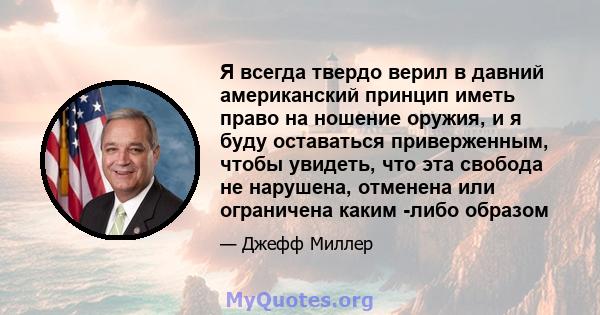 Я всегда твердо верил в давний американский принцип иметь право на ношение оружия, и я буду оставаться приверженным, чтобы увидеть, что эта свобода не нарушена, отменена или ограничена каким -либо образом