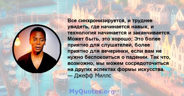 Все синхронизируется, и труднее увидеть, где начинается навык, и технология начинается и заканчивается. Может быть, это хорошо; Это более приятно для слушателей, более приятно для вечеринки, если вам не нужно