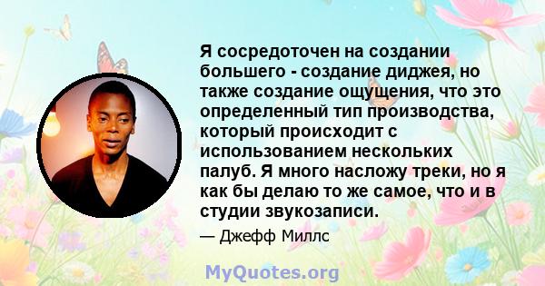 Я сосредоточен на создании большего - создание диджея, но также создание ощущения, что это определенный тип производства, который происходит с использованием нескольких палуб. Я много насложу треки, но я как бы делаю то 