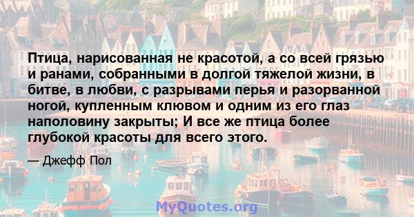 Птица, нарисованная не красотой, а со всей грязью и ранами, собранными в долгой тяжелой жизни, в битве, в любви, с разрывами перья и разорванной ногой, купленным клювом и одним из его глаз наполовину закрыты; И все же