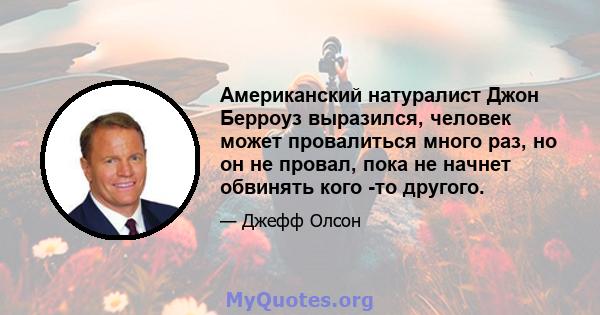 Американский натуралист Джон Берроуз выразился, человек может провалиться много раз, но он не провал, пока не начнет обвинять кого -то другого.