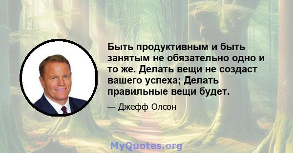 Быть продуктивным и быть занятым не обязательно одно и то же. Делать вещи не создаст вашего успеха; Делать правильные вещи будет.