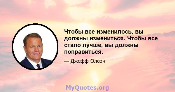 Чтобы все изменилось, вы должны измениться. Чтобы все стало лучше, вы должны поправиться.