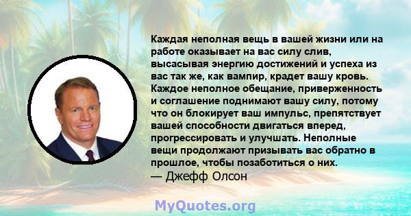 Каждая неполная вещь в вашей жизни или на работе оказывает на вас силу слив, высасывая энергию достижений и успеха из вас так же, как вампир, крадет вашу кровь. Каждое неполное обещание, приверженность и соглашение