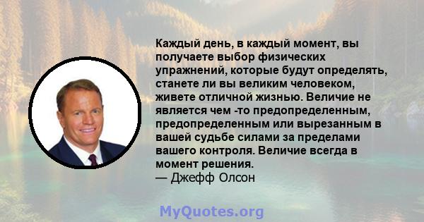 Каждый день, в каждый момент, вы получаете выбор физических упражнений, которые будут определять, станете ли вы великим человеком, живете отличной жизнью. Величие не является чем -то предопределенным, предопределенным