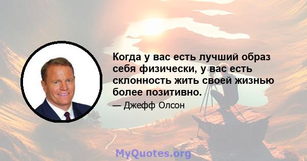 Когда у вас есть лучший образ себя физически, у вас есть склонность жить своей жизнью более позитивно.