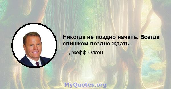 Никогда не поздно начать. Всегда слишком поздно ждать.