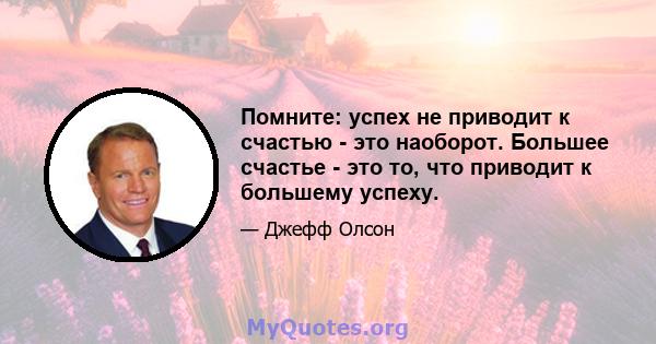 Помните: успех не приводит к счастью - это наоборот. Большее счастье - это то, что приводит к большему успеху.