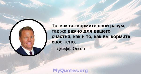 То, как вы кормите свой разум, так же важно для вашего счастья, как и то, как вы кормите свое тело.