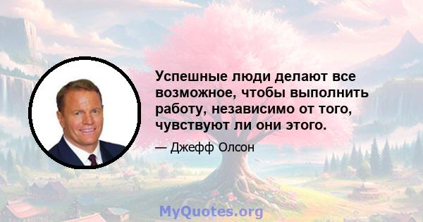 Успешные люди делают все возможное, чтобы выполнить работу, независимо от того, чувствуют ли они этого.