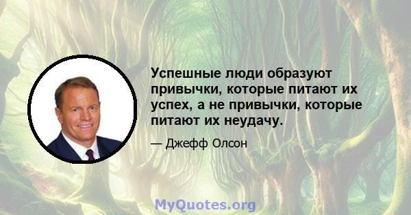 Успешные люди образуют привычки, которые питают их успех, а не привычки, которые питают их неудачу.