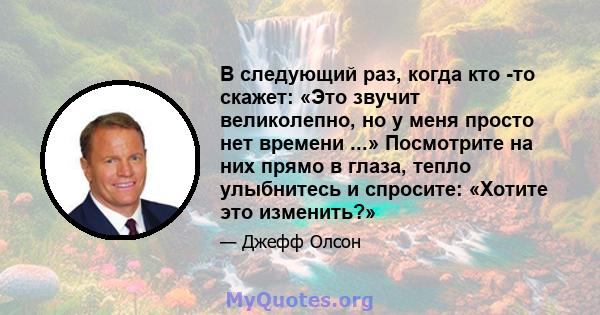 В следующий раз, когда кто -то скажет: «Это звучит великолепно, но у меня просто нет времени ...» Посмотрите на них прямо в глаза, тепло улыбнитесь и спросите: «Хотите это изменить?»