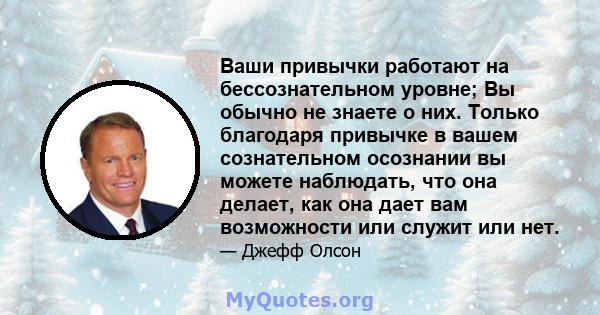 Ваши привычки работают на бессознательном уровне; Вы обычно не знаете о них. Только благодаря привычке в вашем сознательном осознании вы можете наблюдать, что она делает, как она дает вам возможности или служит или нет.