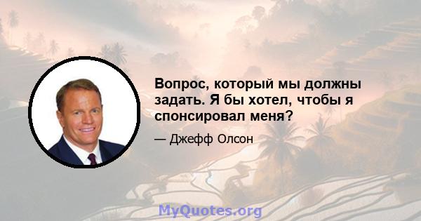 Вопрос, который мы должны задать. Я бы хотел, чтобы я спонсировал меня?