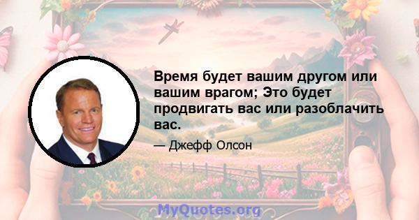 Время будет вашим другом или вашим врагом; Это будет продвигать вас или разоблачить вас.