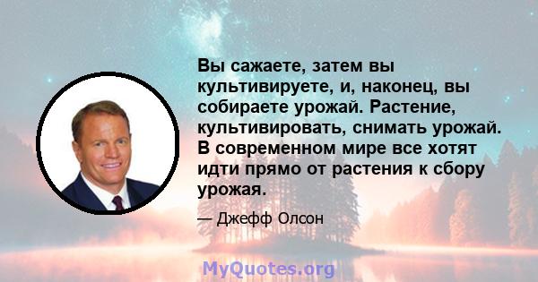 Вы сажаете, затем вы культивируете, и, наконец, вы собираете урожай. Растение, культивировать, снимать урожай. В современном мире все хотят идти прямо от растения к сбору урожая.