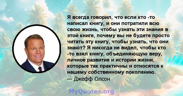 Я всегда говорил, что если кто -то написал книгу, и они потратили всю свою жизнь, чтобы узнать эти знания в этой книге, почему вы не будете просто читать эту книгу, чтобы узнать, что они знают? Я никогда не видел, чтобы 