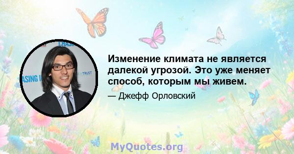 Изменение климата не является далекой угрозой. Это уже меняет способ, которым мы живем.