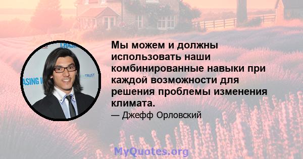 Мы можем и должны использовать наши комбинированные навыки при каждой возможности для решения проблемы изменения климата.