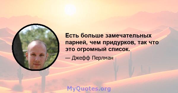 Есть больше замечательных парней, чем придурков, так что это огромный список.