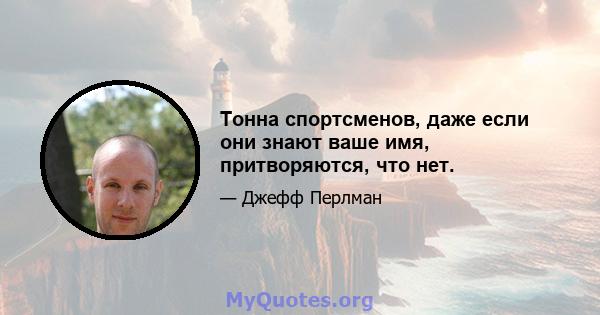 Тонна спортсменов, даже если они знают ваше имя, притворяются, что нет.