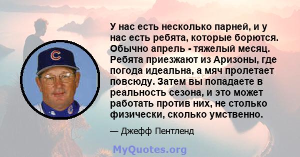 У нас есть несколько парней, и у нас есть ребята, которые борются. Обычно апрель - тяжелый месяц. Ребята приезжают из Аризоны, где погода идеальна, а мяч пролетает повсюду. Затем вы попадаете в реальность сезона, и это