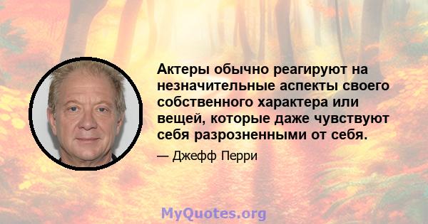 Актеры обычно реагируют на незначительные аспекты своего собственного характера или вещей, которые даже чувствуют себя разрозненными от себя.