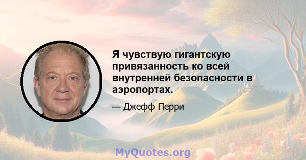 Я чувствую гигантскую привязанность ко всей внутренней безопасности в аэропортах.